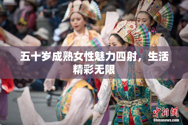 五十岁成熟女性魅力四射，生活精彩无限