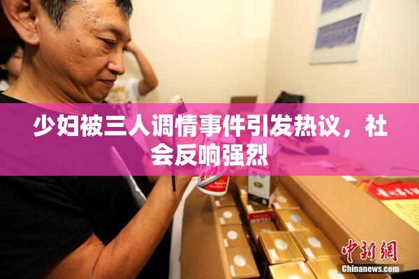 少妇被三人调情事件引发热议，社会反响强烈