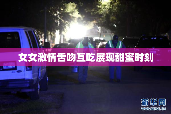 女女激情舌吻互吃展现甜蜜时刻