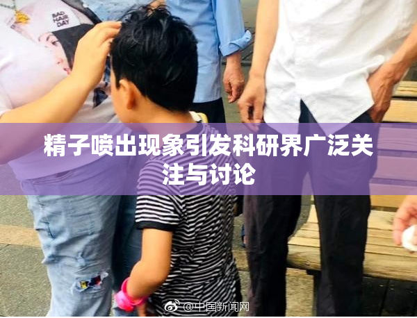精子喷出现象引发科研界广泛关注与讨论