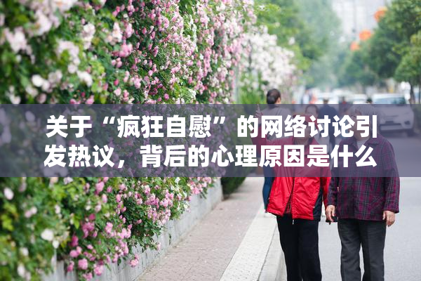 关于“疯狂自慰”的网络讨论引发热议，背后的心理原因是什么？