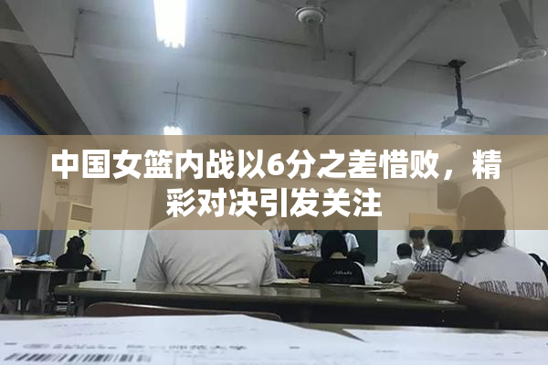 中国女篮内战以6分之差惜败，精彩对决引发关注