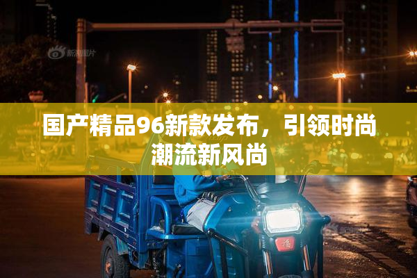 国产精品96新款发布，引领时尚潮流新风尚