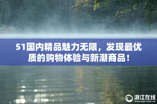 51国内精品魅力无限，发现最优质的购物体验与新潮商品！