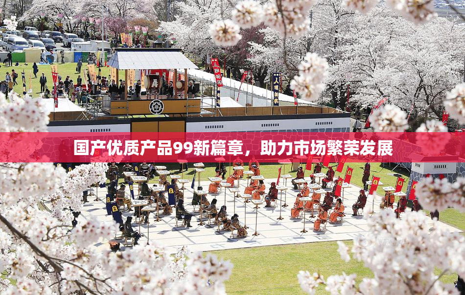 国产优质产品99新篇章，助力市场繁荣发展