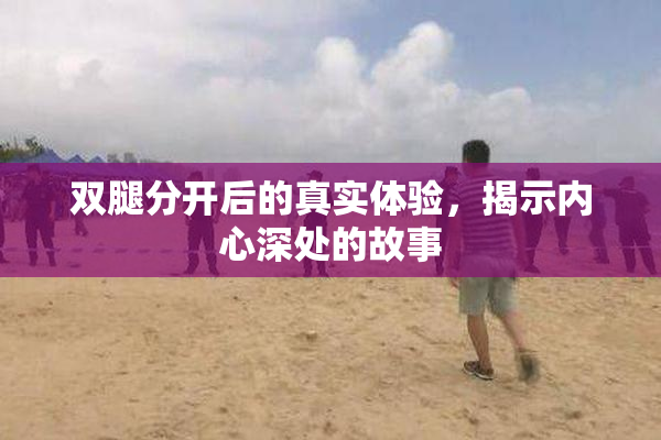 双腿分开后的真实体验，揭示内心深处的故事