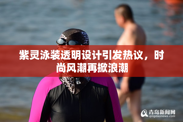 紫灵泳装透明设计引发热议，时尚风潮再掀浪潮
