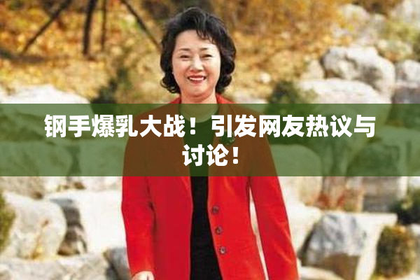 钢手爆乳大战！引发网友热议与讨论！