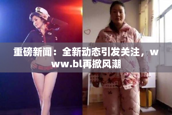 重磅新闻：全新动态引发关注，www.bl再掀风潮