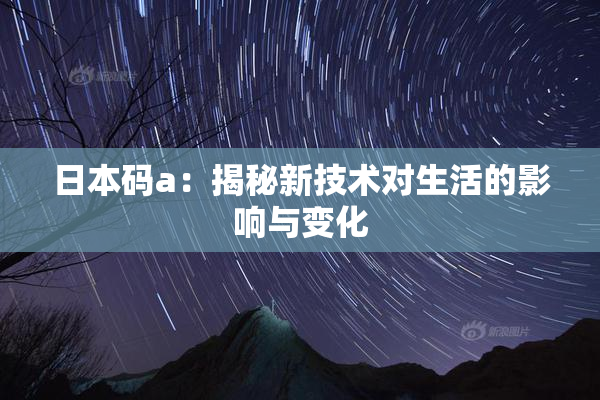 日本码a：揭秘新技术对生活的影响与变化