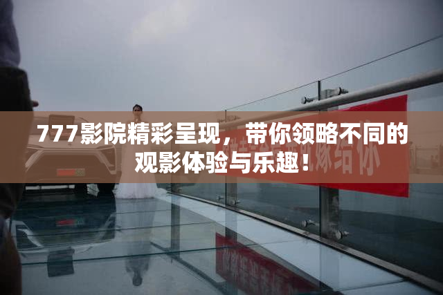 777影院精彩呈现，带你领略不同的观影体验与乐趣！