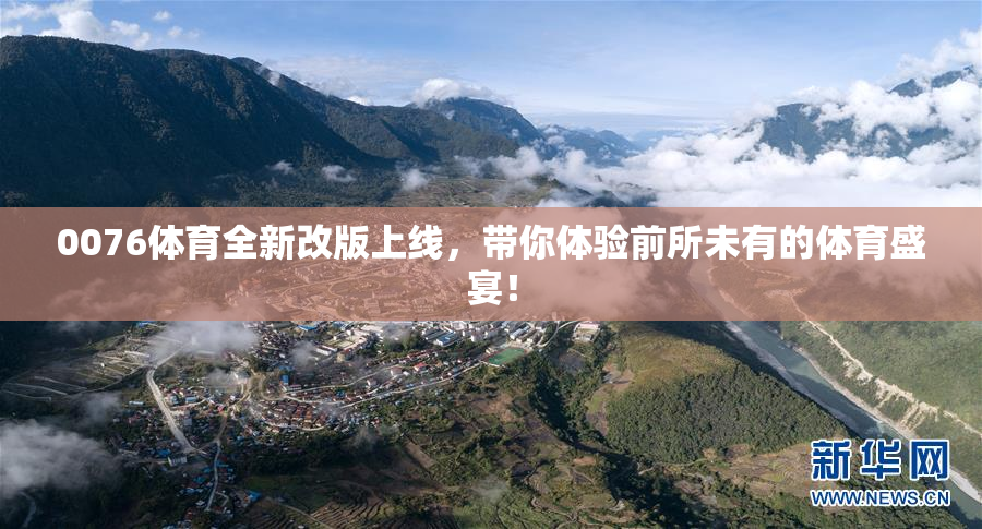 0076体育全新改版上线，带你体验前所未有的体育盛宴！