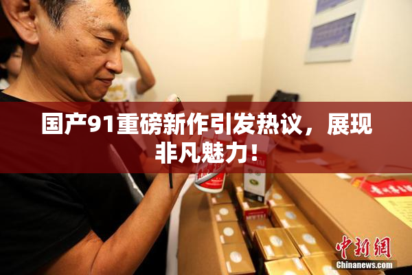 国产91重磅新作引发热议，展现非凡魅力！