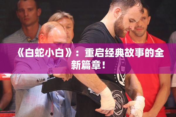 《白蛇小白》：重启经典故事的全新篇章！