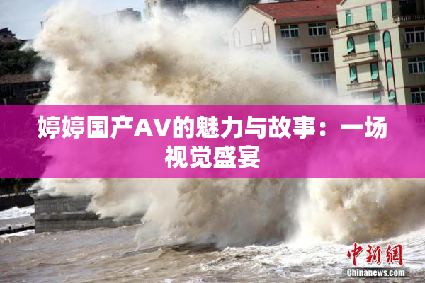 婷婷国产AV的魅力与故事：一场视觉盛宴