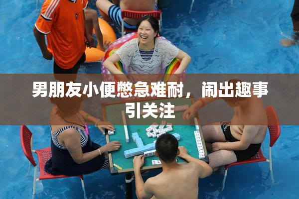 男朋友小便憋急难耐，闹出趣事引关注