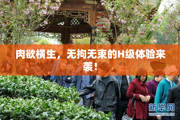 肉欲横生，无拘无束的H级体验来袭！