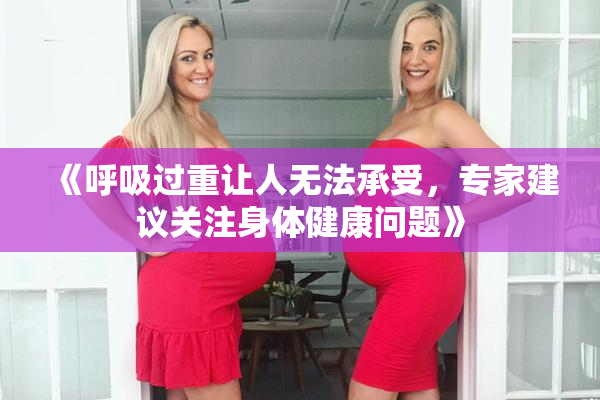 《呼吸过重让人无法承受，专家建议关注身体健康问题》