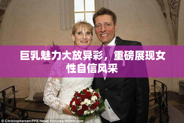 巨乳魅力大放异彩，重磅展现女性自信风采
