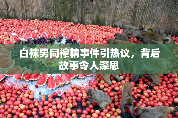 白袜男同榨精事件引热议，背后故事令人深思