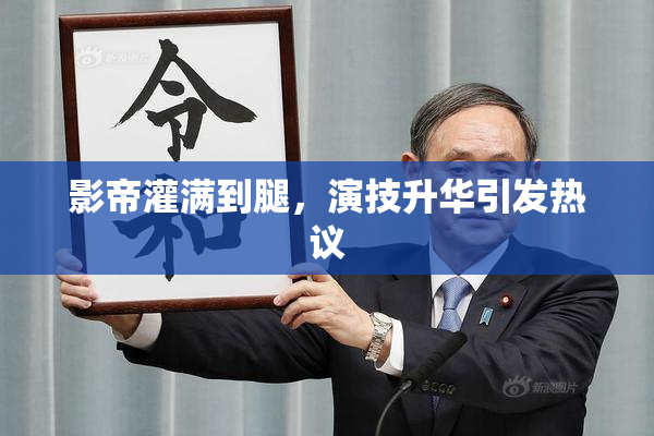 影帝灌满到腿，演技升华引发热议