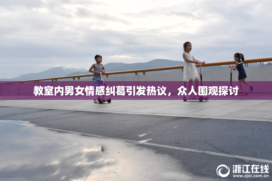 教室内男女情感纠葛引发热议，众人围观探讨