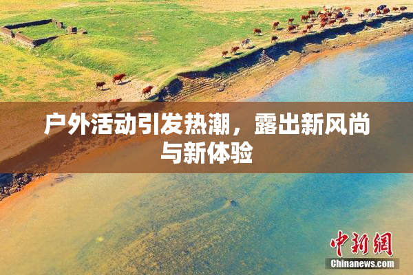 户外活动引发热潮，露出新风尚与新体验