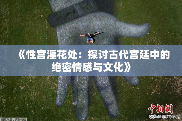 《性宫淫花处：探讨古代宫廷中的绝密情感与文化》