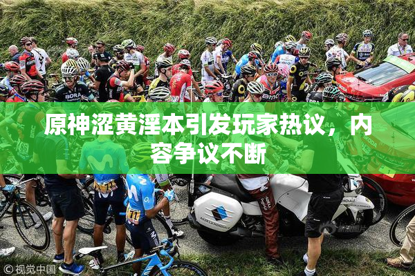 原神涩黄淫本引发玩家热议，内容争议不断