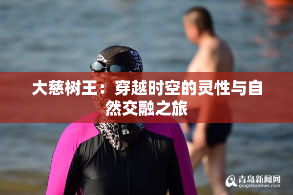 大慈树王：穿越时空的灵性与自然交融之旅