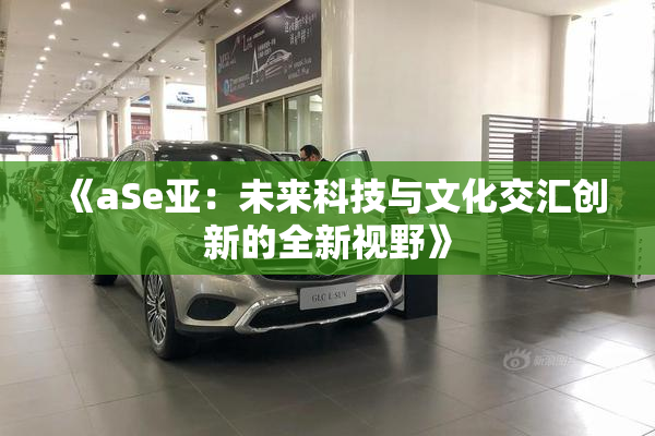 《aSe亚：未来科技与文化交汇创新的全新视野》