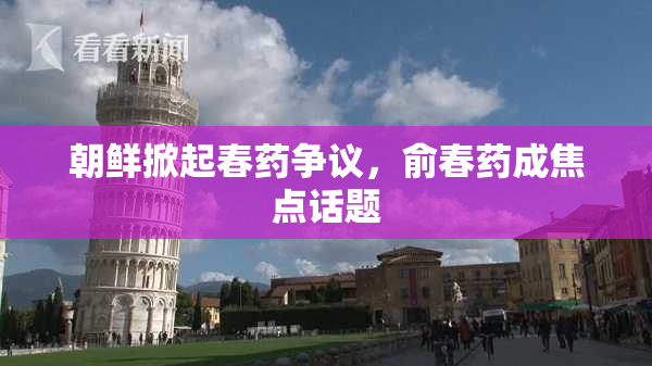 朝鲜掀起春药争议，俞春药成焦点话题