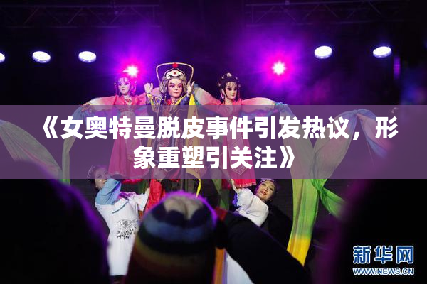 《女奥特曼脱皮事件引发热议，形象重塑引关注》