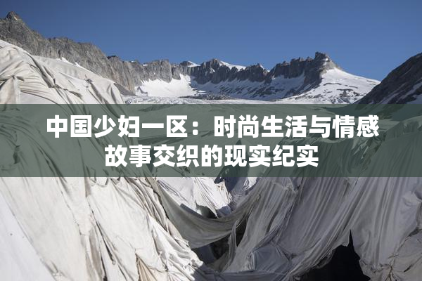 中国少妇一区：时尚生活与情感故事交织的现实纪实