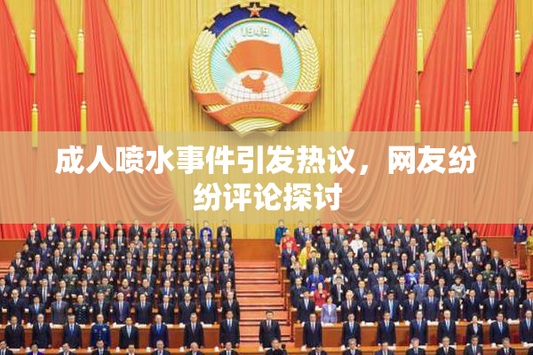 成人喷水事件引发热议，网友纷纷评论探讨