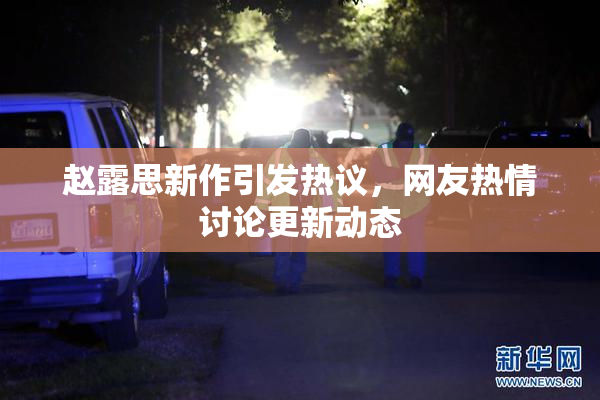 赵露思新作引发热议，网友热情讨论更新动态