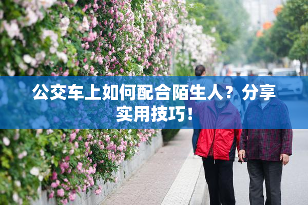 公交车上如何配合陌生人？分享实用技巧！