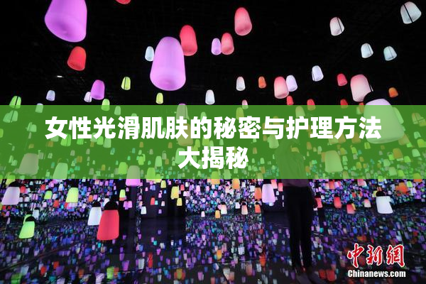 女性光滑肌肤的秘密与护理方法大揭秘