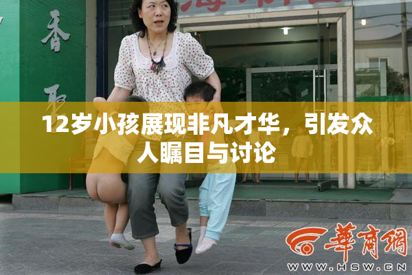 12岁小孩展现非凡才华，引发众人瞩目与讨论