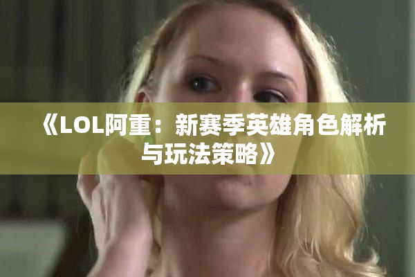 《LOL阿重：新赛季英雄角色解析与玩法策略》