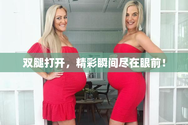 双腿打开，精彩瞬间尽在眼前！