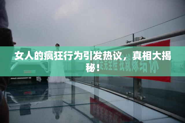 女人的疯狂行为引发热议，真相大揭秘！