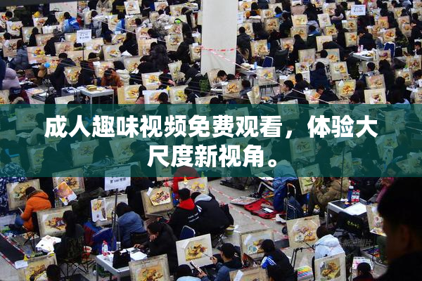 成人趣味视频免费观看，体验大尺度新视角。