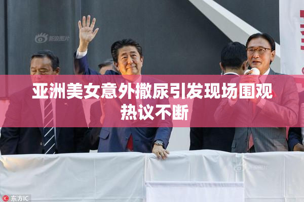 亚洲美女意外撒尿引发现场围观 热议不断