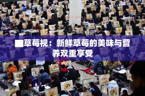 ▇草莓视：新鲜草莓的美味与营养双重享受