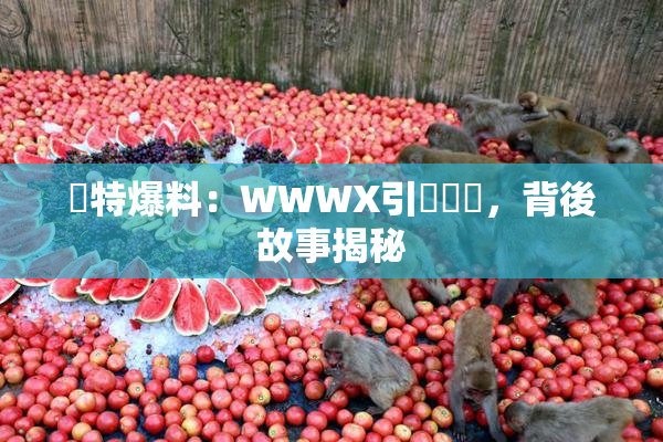 獨特爆料：WWWX引發熱議，背後故事揭秘