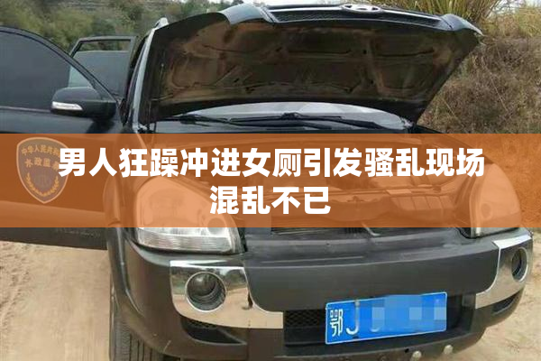 男人狂躁冲进女厕引发骚乱现场混乱不已