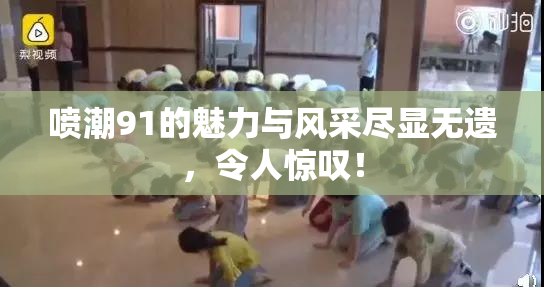 喷潮91的魅力与风采尽显无遗，令人惊叹！