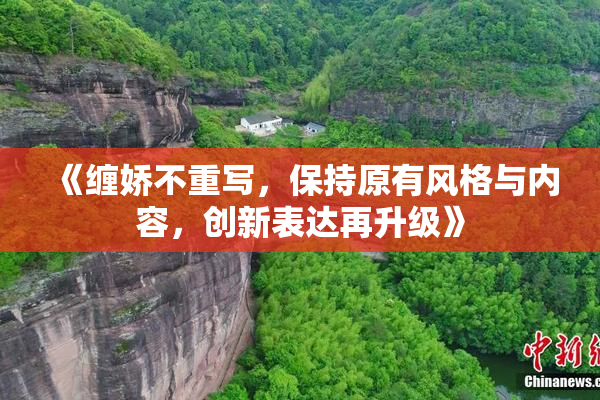 《缠娇不重写，保持原有风格与内容，创新表达再升级》