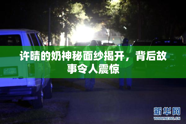 许晴的奶神秘面纱揭开，背后故事令人震惊
